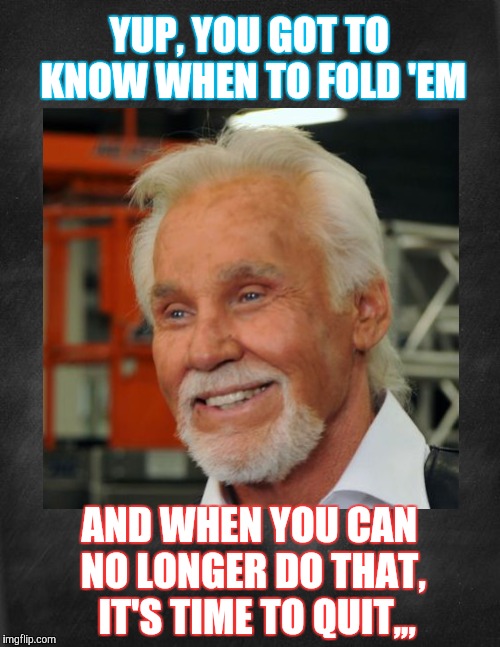 YUP, YOU GOT TO KNOW WHEN TO FOLD 'EM AND WHEN YOU CAN NO LONGER DO THAT,  IT'S TIME TO QUIT,,, | made w/ Imgflip meme maker