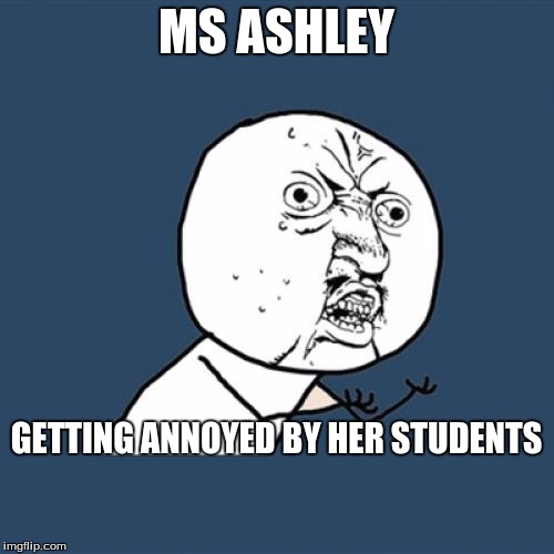 Y U No | MS ASHLEY; GETTING ANNOYED BY HER STUDENTS | image tagged in memes,y u no | made w/ Imgflip meme maker