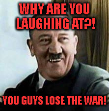 laughing hitler | WHY ARE YOU LAUGHING AT?! YOU GUYS LOSE THE WAR! | image tagged in laughing hitler | made w/ Imgflip meme maker