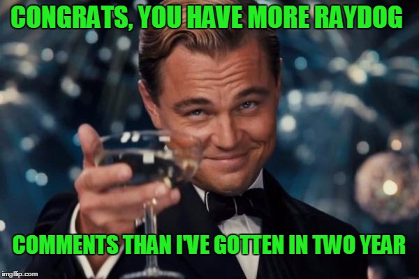 Leonardo Dicaprio Cheers Meme | CONGRATS, YOU HAVE MORE RAYDOG COMMENTS THAN I'VE GOTTEN IN TWO YEAR | image tagged in memes,leonardo dicaprio cheers | made w/ Imgflip meme maker