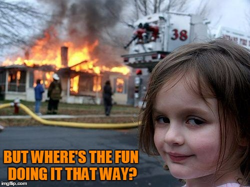 Disaster Girl Meme | BUT WHERE'S THE FUN DOING IT THAT WAY? | image tagged in memes,disaster girl | made w/ Imgflip meme maker