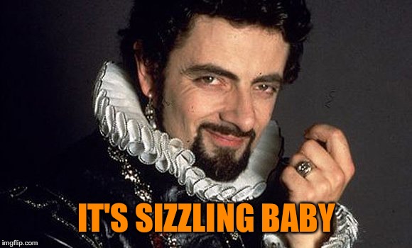Black Adder | IT'S SIZZLING BABY | image tagged in black adder | made w/ Imgflip meme maker