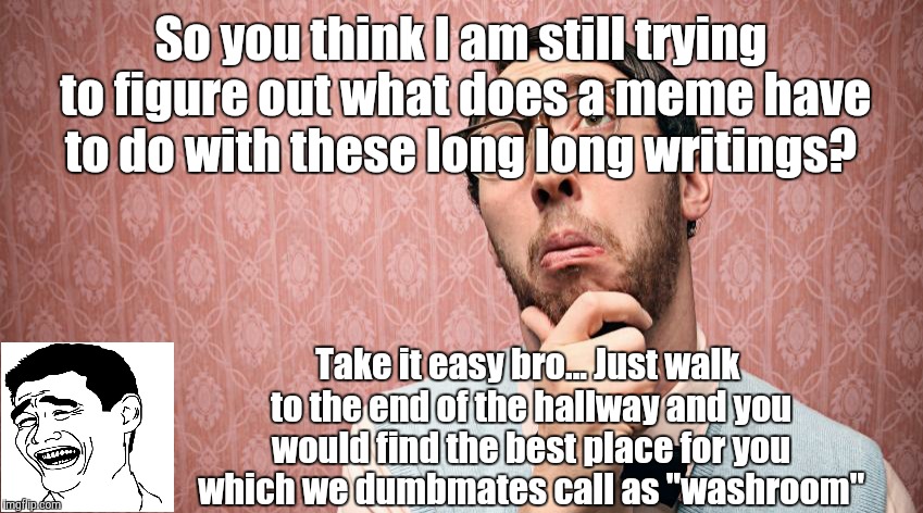 Super smart memes  | So you think I am still trying to figure out what does a meme have to do with these long long writings? Take it easy bro... Just walk to the end of the hallway and you would find the best place for you which we dumbmates call as "washroom" | image tagged in memes | made w/ Imgflip meme maker