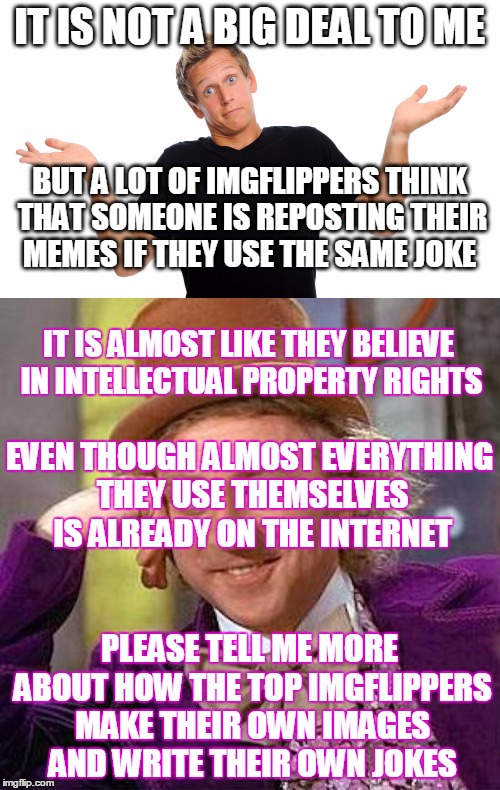 What about "reposts" | IT IS NOT A BIG DEAL TO ME PLEASE TELL ME MORE ABOUT HOW THE TOP IMGFLIPPERS MAKE THEIR OWN IMAGES AND WRITE THEIR OWN JOKES IT IS ALMOST LI | image tagged in creepy condescending wonka,shrugging shoulders,memes,reposts | made w/ Imgflip meme maker