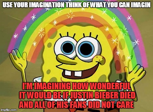 i was thinking outside of the box today!!! | USE YOUR IMAGINATION THINK OF WHAT YOU CAN IMAGIN; I'M IMAGINING HOW WONDERFUL IT WOULD BE IF JUSTIN BIEBER DIED AND ALL OF HIS FANS DID NOT CARE | image tagged in memes,imagination spongebob | made w/ Imgflip meme maker