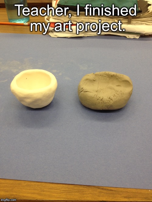 My clay project | Teacher, I finished my art project. | image tagged in memes,school | made w/ Imgflip meme maker