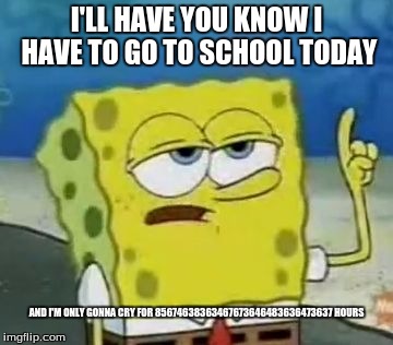 I'll Have You Know Spongebob Meme | I'LL HAVE YOU KNOW I HAVE TO GO TO SCHOOL TODAY; AND I'M ONLY GONNA CRY FOR 85674638363467673646483636473637
HOURS | image tagged in memes,ill have you know spongebob | made w/ Imgflip meme maker