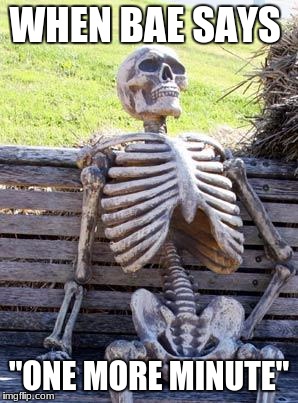 Waiting Skeleton Meme | WHEN BAE SAYS; "ONE MORE MINUTE" | image tagged in memes,waiting skeleton | made w/ Imgflip meme maker
