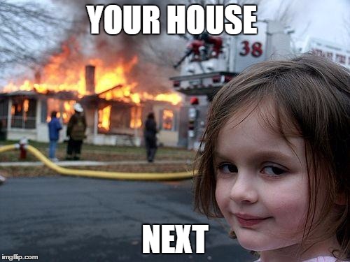 Disaster Girl Meme | YOUR HOUSE; NEXT | image tagged in memes,disaster girl | made w/ Imgflip meme maker