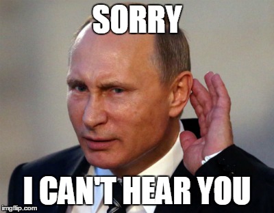 PUTIN CANT HEAR YOU | SORRY; I CAN'T HEAR YOU | image tagged in putin cant hear you | made w/ Imgflip meme maker