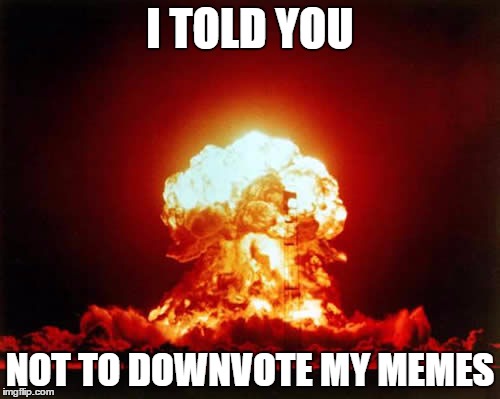 Nuclear Explosion Meme | I TOLD YOU; NOT TO DOWNVOTE MY MEMES | image tagged in memes,nuclear explosion | made w/ Imgflip meme maker