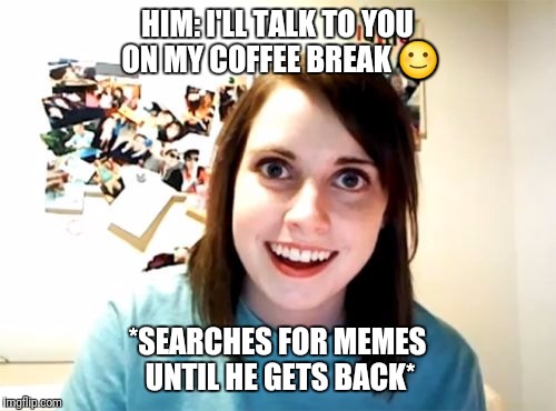 Overly Attached Girlfriend Meme | HIM: I'LL TALK TO YOU ON MY COFFEE BREAK 🙂; *SEARCHES FOR MEMES UNTIL HE GETS BACK* | image tagged in memes,overly attached girlfriend | made w/ Imgflip meme maker