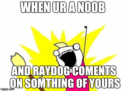 X All The Y | WHEN UR A N00B; AND RAYDOG COMENTS ON SOMTHING OF YOURS | image tagged in memes,x all the y | made w/ Imgflip meme maker