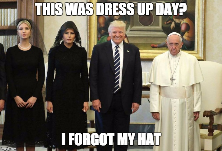 THIS WAS DRESS UP DAY? I FORGOT MY HAT | image tagged in pope and trumps,pope francis,pope,memes,funny memes,current events | made w/ Imgflip meme maker