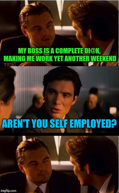 Yay. It's good to be king. Non NSFW version | MY BOSS IS A COMPLETE DI@K, MAKING ME WORK YET ANOTHER WEEKEND; AREN'T YOU SELF EMPLOYED? | image tagged in memes,inception,sewmyeyesshut | made w/ Imgflip meme maker