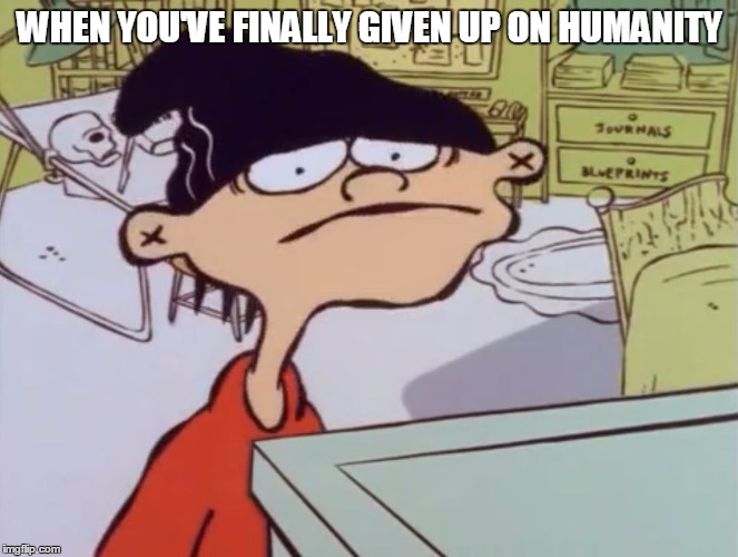 triggered | WHEN YOU'VE FINALLY GIVEN UP ON HUMANITY | image tagged in triggered | made w/ Imgflip meme maker