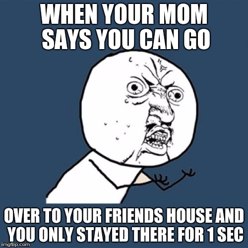 Y U No Meme | WHEN YOUR MOM SAYS YOU CAN GO; OVER TO YOUR FRIENDS HOUSE AND YOU ONLY STAYED THERE FOR 1 SEC | image tagged in memes,y u no | made w/ Imgflip meme maker