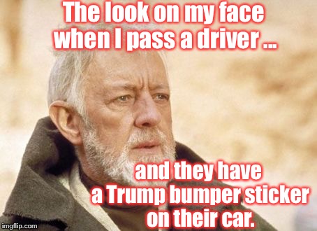 When you think there are sane drivers ... | The look on my face when I pass a driver ... and they have a Trump bumper sticker on their car. | image tagged in memes,obi wan kenobi,anti trump | made w/ Imgflip meme maker