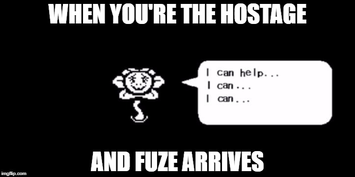 Flowey Death | WHEN YOU'RE THE HOSTAGE; AND FUZE ARRIVES | image tagged in flowey death | made w/ Imgflip meme maker