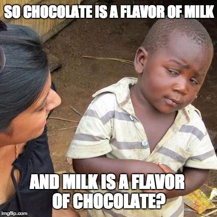 Third World Skeptical Kid Meme | SO CHOCOLATE IS A FLAVOR OF MILK; AND MILK IS A FLAVOR OF CHOCOLATE? | image tagged in memes,third world skeptical kid | made w/ Imgflip meme maker