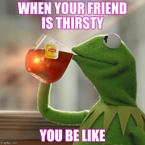 But That's None Of My Business | WHEN YOUR FRIEND IS THIRSTY; YOU BE LIKE | image tagged in memes,but thats none of my business,kermit the frog | made w/ Imgflip meme maker