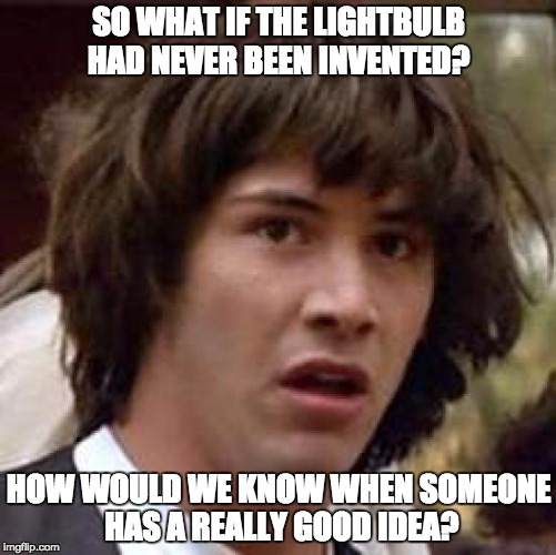 Conspiracy Keanu Meme | SO WHAT IF THE LIGHTBULB HAD NEVER BEEN INVENTED? HOW WOULD WE KNOW WHEN SOMEONE HAS A REALLY GOOD IDEA? | image tagged in memes,conspiracy keanu | made w/ Imgflip meme maker