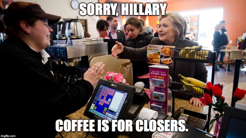 SORRY, HILLARY; COFFEE IS FOR CLOSERS. | image tagged in hillary,starbucks,political | made w/ Imgflip meme maker