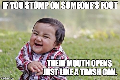 Evil Toddler Meme | IF YOU STOMP ON SOMEONE'S FOOT; THEIR MOUTH OPENS JUST LIKE A TRASH CAN. | image tagged in memes,evil toddler | made w/ Imgflip meme maker