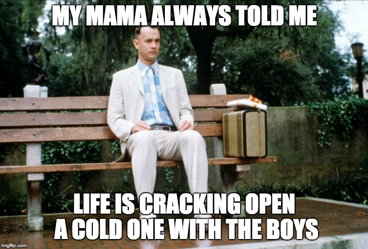 Mama Always Told Me | MY MAMA ALWAYS TOLD ME; LIFE IS CRACKING OPEN A COLD ONE WITH THE BOYS | image tagged in cracking open a cold one with the boys,forrestgump | made w/ Imgflip meme maker