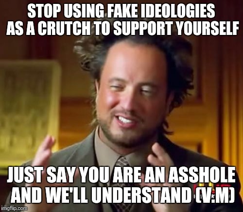 Ancient Aliens | STOP USING FAKE IDEOLOGIES AS A CRUTCH TO SUPPORT YOURSELF; JUST SAY YOU ARE AN ASSHOLE AND WE'LL UNDERSTAND (V.M) | image tagged in memes,ancient aliens | made w/ Imgflip meme maker