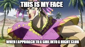 My face | THIS IS MY FACE; WHEN I APPROACH TO A GIRL INTO A NIGHT CLUB | image tagged in jojo | made w/ Imgflip meme maker