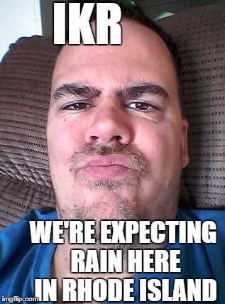 Scowl | IKR WE'RE EXPECTING RAIN HERE IN RHODE ISLAND | image tagged in scowl | made w/ Imgflip meme maker