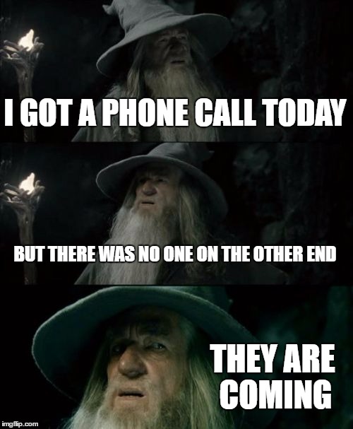 Confused Gandalf Meme | I GOT A PHONE CALL TODAY; BUT THERE WAS NO ONE ON THE OTHER END; THEY ARE COMING | image tagged in memes,confused gandalf | made w/ Imgflip meme maker