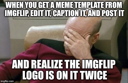 Just happened to me yesterday | WHEN YOU GET A MEME TEMPLATE FROM IMGFLIP, EDIT IT, CAPTION IT, AND POST IT; AND REALIZE THE IMGFLIP LOGO IS ON IT TWICE | image tagged in memes,captain picard facepalm | made w/ Imgflip meme maker