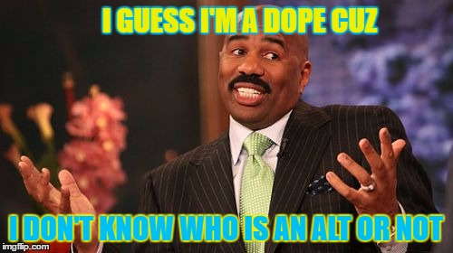 Steve Harvey Meme | I GUESS I'M A DOPE CUZ I DON'T KNOW WHO IS AN ALT OR NOT | image tagged in memes,steve harvey | made w/ Imgflip meme maker