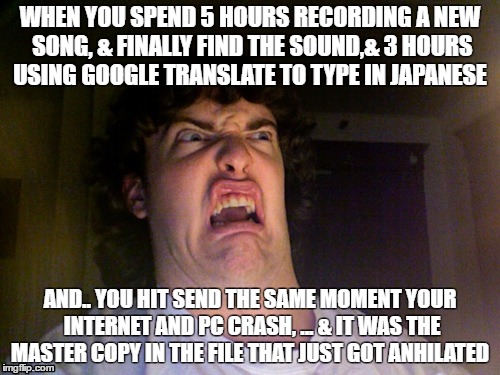 Oh No Meme | WHEN YOU SPEND 5 HOURS RECORDING A NEW SONG, & FINALLY FIND THE SOUND,& 3 HOURS USING GOOGLE TRANSLATE TO TYPE IN JAPANESE; AND.. YOU HIT SEND THE SAME MOMENT YOUR INTERNET AND PC CRASH, ... & IT WAS THE MASTER COPY IN THE FILE THAT JUST GOT ANHILATED | image tagged in memes,oh no | made w/ Imgflip meme maker