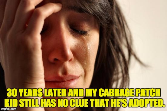 First World Problems Meme | 30 YEARS LATER AND MY CABBAGE PATCH KID STILL HAS NO CLUE THAT HE'S ADOPTED. | image tagged in memes,first world problems | made w/ Imgflip meme maker