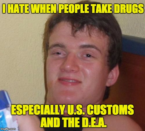 10 Guy | I HATE WHEN PEOPLE TAKE DRUGS; ESPECIALLY U.S. CUSTOMS AND THE D.E.A. | image tagged in memes,10 guy | made w/ Imgflip meme maker
