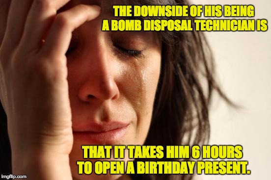 First World Problems | THE DOWNSIDE OF HIS BEING A BOMB DISPOSAL TECHNICIAN IS; THAT IT TAKES HIM 6 HOURS TO OPEN A BIRTHDAY PRESENT. | image tagged in memes,first world problems | made w/ Imgflip meme maker