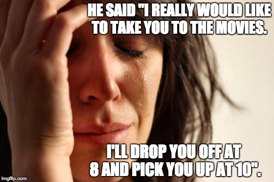 First World Problems | HE SAID "I REALLY WOULD LIKE TO TAKE YOU TO THE MOVIES. I'LL DROP YOU OFF AT 8 AND PICK YOU UP AT 10". | image tagged in memes,first world problems | made w/ Imgflip meme maker