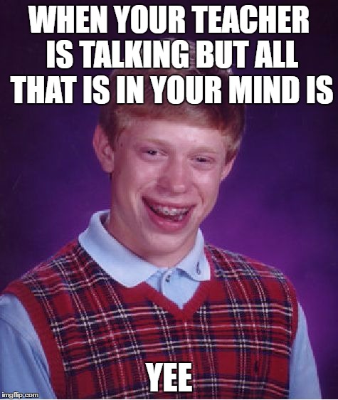 Bad Luck Brian | WHEN YOUR TEACHER IS TALKING BUT ALL THAT IS IN YOUR MIND IS; YEE | image tagged in memes,bad luck brian | made w/ Imgflip meme maker