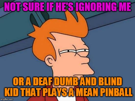 Futurama Fry Meme | NOT SURE IF HE'S IGNORING ME; OR A DEAF DUMB AND BLIND KID THAT PLAYS A MEAN PINBALL | image tagged in memes,futurama fry | made w/ Imgflip meme maker