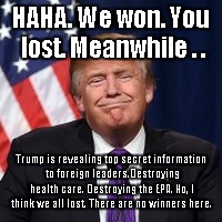 Trump Smug Face | HAHA. We won. You lost. Meanwhile . . Trump is revealing top secret information to foreign leaders.Destroying health care. Destroying the EPA. No, I think we all lost. There are no winners here. | image tagged in trump smug face | made w/ Imgflip meme maker