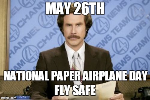 Ron Burgundy Meme | MAY 26TH; NATIONAL PAPER AIRPLANE DAY; FLY SAFE | image tagged in memes,ron burgundy | made w/ Imgflip meme maker