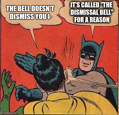 Batman Slapping Robin Meme | THE BELL DOESN'T DISMISS YOU I-; IT'S CALLED "THE DISMISSAL BELL" FOR A REASON | image tagged in memes,batman slapping robin | made w/ Imgflip meme maker