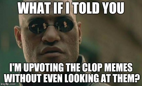 Matrix Morpheus | WHAT IF I TOLD YOU; I'M UPVOTING THE CLOP MEMES WITHOUT EVEN LOOKING AT THEM? | image tagged in memes,matrix morpheus | made w/ Imgflip meme maker