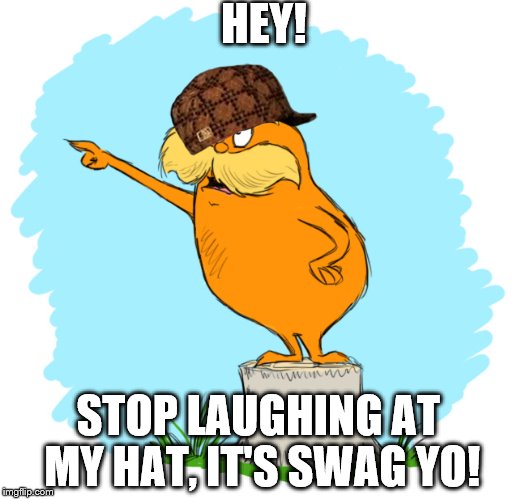 The lorax | HEY! STOP LAUGHING AT MY HAT, IT'S SWAG YO! | image tagged in the lorax,scumbag | made w/ Imgflip meme maker