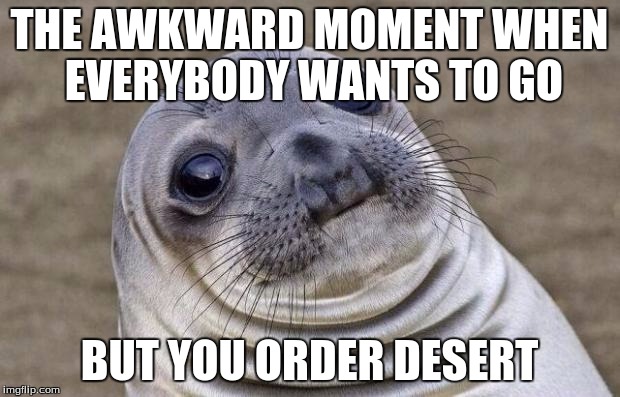 Awkward Moment Sealion | THE AWKWARD MOMENT WHEN EVERYBODY WANTS TO GO; BUT YOU ORDER DESERT | image tagged in memes,awkward moment sealion | made w/ Imgflip meme maker