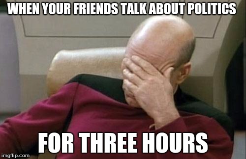 Captain Picard Facepalm Meme | WHEN YOUR FRIENDS TALK ABOUT POLITICS; FOR THREE HOURS | image tagged in memes,captain picard facepalm | made w/ Imgflip meme maker