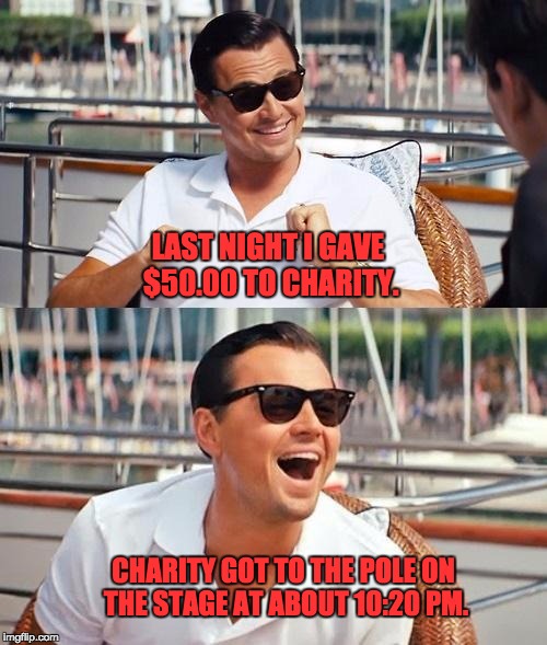 Leonardo Dicaprio Wolf Of Wall Street | LAST NIGHT I GAVE $50.00 TO CHARITY. CHARITY GOT TO THE POLE ON THE STAGE AT ABOUT 10:20 PM. | image tagged in memes,leonardo dicaprio wolf of wall street | made w/ Imgflip meme maker